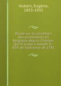 tude sur la condition des protestants en Belgique depuis Charles-Quint jusqu`a Joseph II : dit de tolrance de 1781