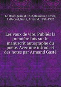 Les vaux de vire. Publis la premire fois sur le manuscrit autographe du pote. Avec une introd. et des notes par Armand Gast
