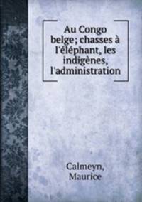 Au Congo belge; chasses l`lphant, les indignes, l`administration