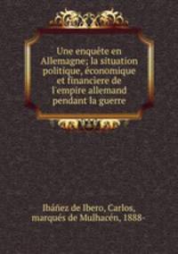 Une enqute en Allemagne; la situation politique, conomique et financere de l`empire allemand pendant la guerre