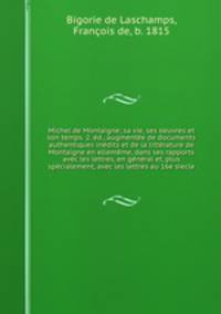 Michel de Montaigne; sa vie, ses oeuvres et son temps. 2. d., augmente de documents authentiques indits et de la littrature de Montaigne en ellemme, dans ses rapports avec les lettres, en gnral et, plus spcialement, avec les lettres au 16e secle
