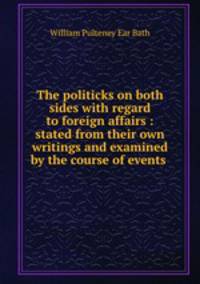 The politicks on both sides with regard to foreign affairs : stated from their own writings and examined by the course of events .