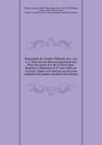 Biographie de Charles Thibault, Ecr / par L. L. Suivi de son discours prononc aux ftes des noces d`or de la Saint-Jean-Baptiste, Montral, le 27 juin 1884 sur La croix, l`pe et la charrue ou Les trois symboles du peuple canadien microforme