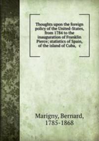 Thoughts upon the foreign policy of the United-States, from 1784 to the inauguration of Franklin Pierce; statistics of Spain, of the island of Cuba, & c.