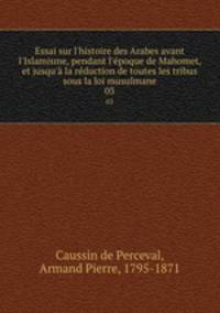 Essai sur l`histoire des Arabes avant l`Islamisme, pendant l`poque de Mahomet, et jusqu` la rduction de toutes les tribus sous la loi musulmane. 03