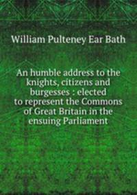 An humble address to the knights, citizens and burgesses : elected to represent the Commons of Great Britain in the ensuing Parliament