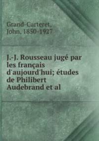J.-J. Rousseau jug par les franais d`aujourd`hui; tudes de Philibert Audebrand et al.