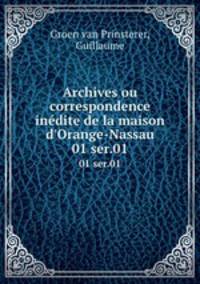 Archives ou correspondence indite de la maison d`Orange-Nassau. 01 ser.01
