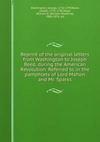 Reprint of the original letters from Washington to Joseph Reed, during the American Revolution. Referred to in the pamphlets of Lord Mahon and Mr. Sparks