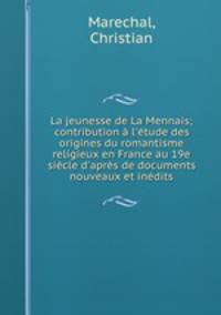 La jeunesse de La Mennais; contribution l`tude des origines du romantisme religieux en France au 19e sicle d`aprs de documents nouveaux et indits