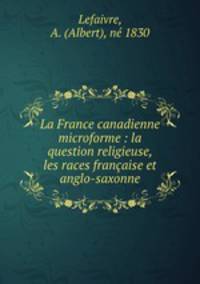 La France canadienne microforme : la question religieuse, les races franaise et anglo-saxonne
