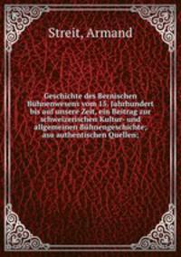 Geschichte des Bernischen Bhnenwesens vom 15. Jahrhundert bis auf unsere Zeit, ein Beitrag zur schweizerischen Kultur- und allgemeinen Bhnengeschichte; asu authentischen Quellen;