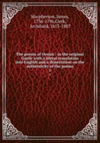 The poems of Ossian : in the original Gaelic with a literal translation into English and a dissertation on the authenticity of the poems. 1