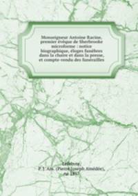 Monseigneur Antoine Racine, premier vque de Sherbrooke microforme : notice biographique, loges funbres dans la chaire et dans la presse, et compte-rendu des funrailles
