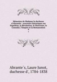 Mmoires de Madame la duchesse d`Abrants : souvenirs historiques sur Napolon, la Rvolution, le Directoire, le Consulat, l`Empire et la Restauration. 9