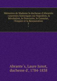 Mmoires de Madame la duchesse d`Abrants : souvenirs historiques sur Napolon, la Rvolution, le Directoire, le Consulat, l`Empire et la Restauration. 5