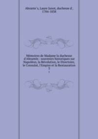 Mmoires de Madame la duchesse d`Abrants : souvenirs historiques sur Napolon, la Rvolution, le Directoire, le Consulat, l`Empire et la Restauration. 3