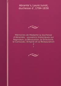 Mmoires de Madame la duchesse d`Abrants : souvenirs historiques sur Napolon, la Rvolution, le Directoire, le Consulat, l`Empire et la Restauration. 2
