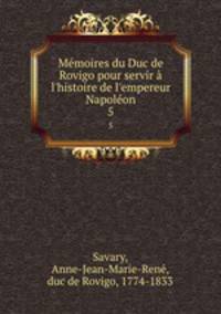 Mmoires du Duc de Rovigo pour servir l`histoire de l`empereur Napolon. 5