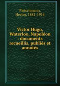 Victor Hugo, Waterloo, Napolon : documents recueillis, publis et annots