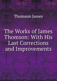 The Works of James Thomson: With His Last Corrections and Improvements