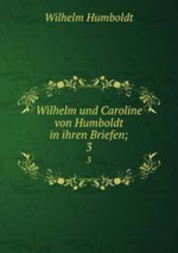 Wilhelm und Caroline von Humboldt in ihren Briefen;. 3