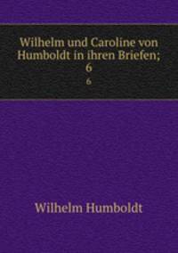 Wilhelm und Caroline von Humboldt in ihren Briefen;. 6