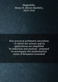 New practical arithmetic microform : in which the science and its applications are simplified by induction and analysis : prepared to accompany the mathematical series of Benjamin Greenleaf