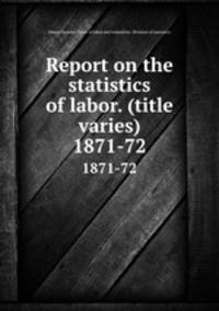Report on the statistics of labor. (title varies). 1871-72