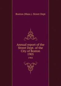 Annual report of the Street Dept. of the City of Boston. 1905