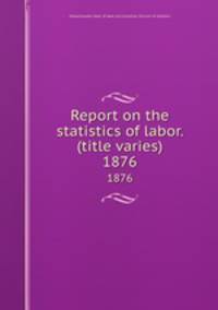 Report on the statistics of labor. (title varies). 1876