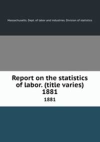 Report on the statistics of labor. (title varies). 1881