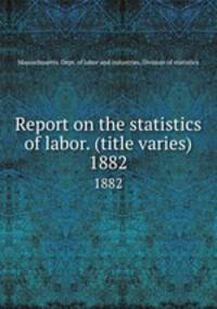Report on the statistics of labor. (title varies). 1882