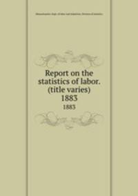 Report on the statistics of labor. (title varies). 1883
