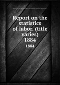Report on the statistics of labor. (title varies). 1884
