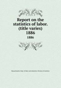 Report on the statistics of labor. (title varies). 1886