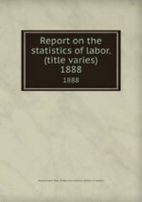 Report on the statistics of labor. (title varies). 1888