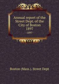 Annual report of the Street Dept. of the City of Boston. 1897