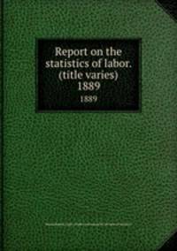 Report on the statistics of labor. (title varies). 1889