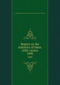 Report on the statistics of labor. (title varies). 1890