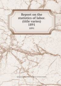 Report on the statistics of labor. (title varies). 1891
