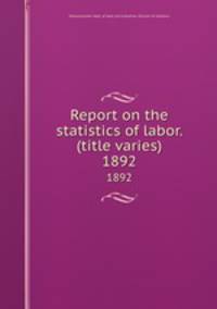 Report on the statistics of labor. (title varies). 1892