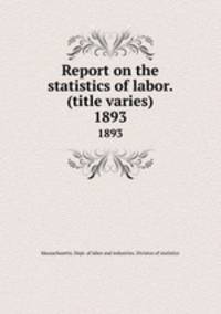 Report on the statistics of labor. (title varies). 1893