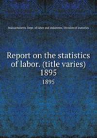 Report on the statistics of labor. (title varies). 1895
