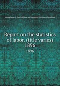 Report on the statistics of labor. (title varies). 1896