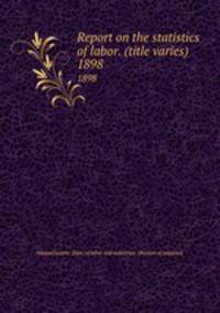 Report on the statistics of labor. (title varies). 1898