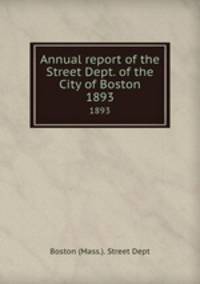 Annual report of the Street Dept. of the City of Boston. 1893