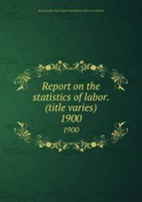 Report on the statistics of labor. (title varies). 1900