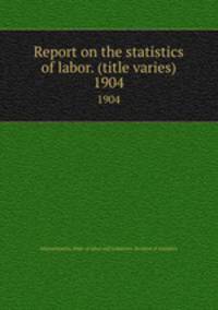 Report on the statistics of labor. (title varies). 1904