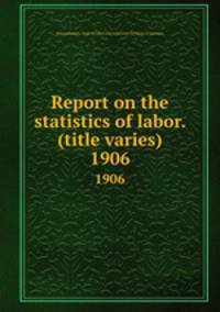 Report on the statistics of labor. (title varies). 1906